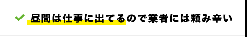 昼間は仕事に出てるので業者には頼み辛い